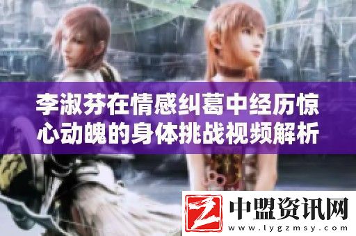 李淑芬在情感糾葛中經歷驚心動魄的身體挑戰(zhàn)視頻解析