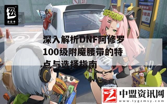深入解析DNF阿修羅100級(jí)附魔腰帶的特點(diǎn)與選擇指南